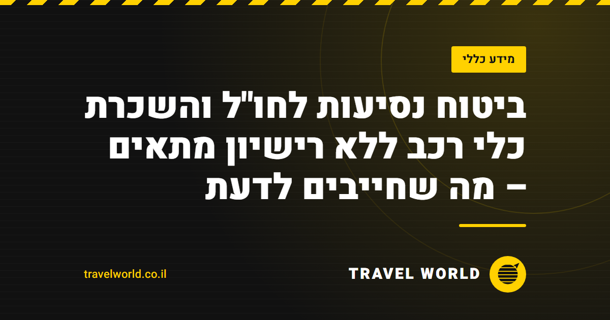 ביטוח נסיעות לחו"ל והשכרת כלי רכב ללא רישיון מתאים – מה שחייבים לדעת | Travel World